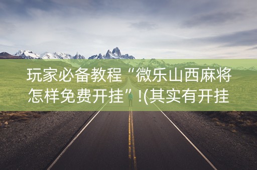 玩家必备教程“微乐山西麻将怎样免费开挂”!(其实有开挂软件)-知乎