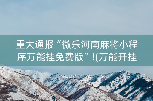 重大通报“微乐河南麻将小程序万能挂免费版”!(万能开挂器)-知乎