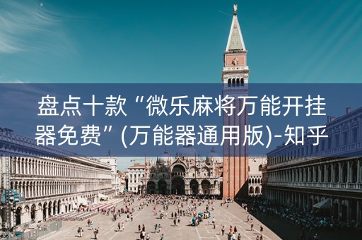 盘点十款“微乐麻将万能开挂器免费”(万能器通用版)-知乎