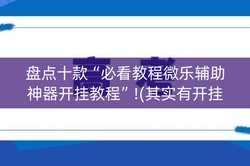 盘点十款“必看教程微乐辅助神器开挂教程”!(其实有开挂软件)-知乎