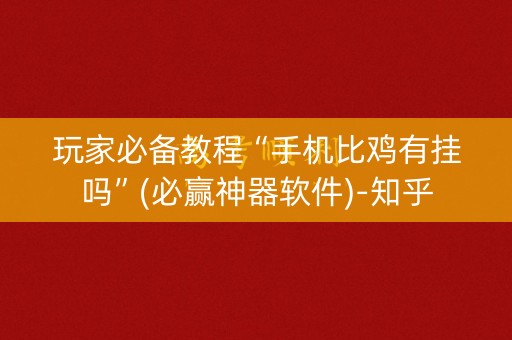 玩家必备教程“手机比鸡有挂吗”(必赢神器软件)-知乎