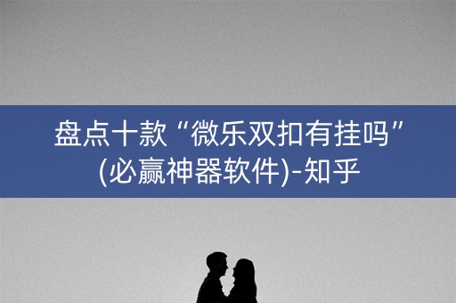 盘点十款“微乐双扣有挂吗”(必赢神器软件)-知乎