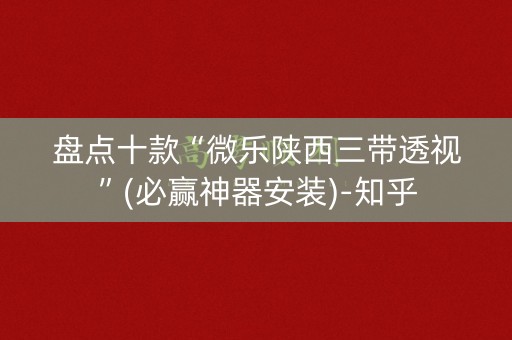 盘点十款“微乐陕西三带透视”(必赢神器安装)-知乎