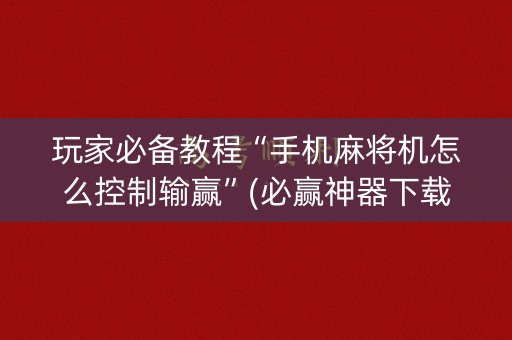 玩家必备教程“手机麻将机怎么控制输赢”(必赢神器下载)-知乎