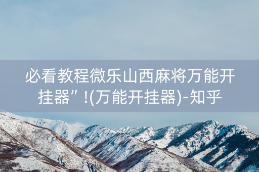 必看教程微乐山西麻将万能开挂器”!(万能开挂器)-知乎