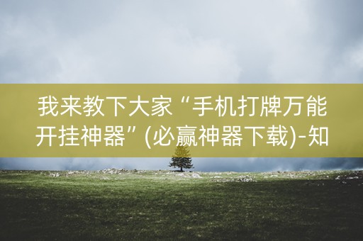 我来教下大家“手机打牌万能开挂神器”(必赢神器下载)-知乎