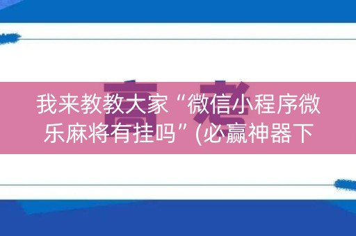 我来教教大家“微信小程序微乐麻将有挂吗”(必赢神器下载)-知乎