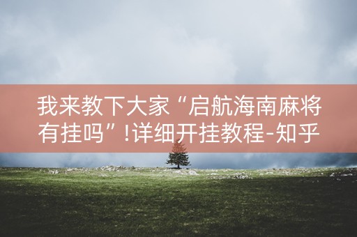 我来教下大家“启航海南麻将有挂吗”!详细开挂教程-知乎