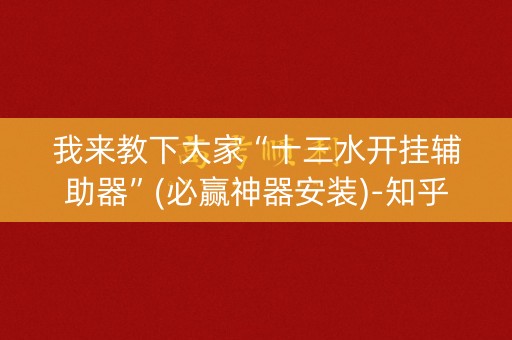 我来教下大家“十三水开挂辅助器”(必赢神器安装)-知乎