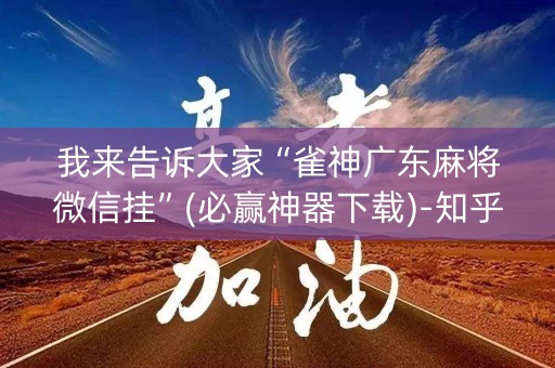 我来告诉大家“雀神广东麻将微信挂”(必赢神器下载)-知乎