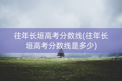 往年长垣高考分数线(往年长垣高考分数线是多少)