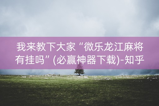 我来教下大家“微乐龙江麻将有挂吗”(必赢神器下载)-知乎