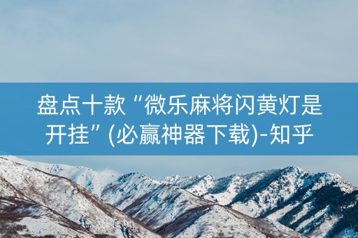 盘点十款“微乐麻将闪黄灯是开挂”(必赢神器下载)-知乎