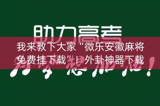我来教下大家“微乐安徽麻将免费挂下载”！外卦神器下载安装（确实真的有挂)-知乎