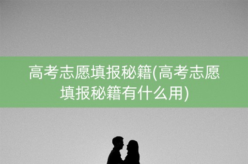高考志愿填报秘籍(高考志愿填报秘籍有什么用)