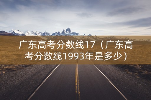广东高考分数线17（广东高考分数线1993年是多少）