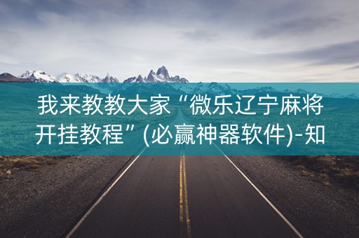 我来教教大家“微乐辽宁麻将开挂教程”(必赢神器软件)-知乎