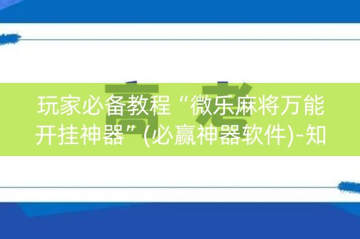 玩家必备教程“微乐麻将万能开挂神器”(必赢神器软件)-知乎