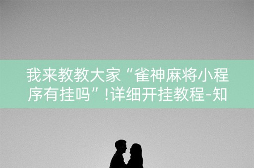 我来教教大家“雀神麻将小程序有挂吗”!详细开挂教程-知乎