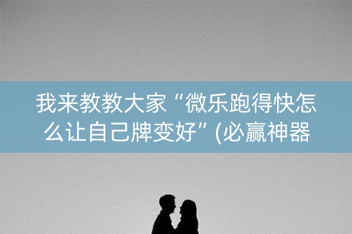 我来教教大家“微乐跑得快怎么让自己牌变好”(必赢神器安装)-知乎