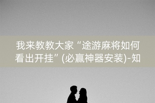 我来教教大家“途游麻将如何看出开挂”(必赢神器安装)-知乎