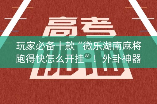 玩家必备十款“微乐湖南麻将跑得快怎么开挂”！外卦神器下载安装（确实真的有挂)-知乎