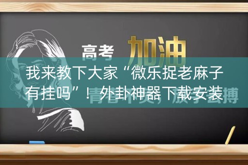 我来教下大家“微乐捉老麻子有挂吗”！外卦神器下载安装（确实真的有挂)-知乎