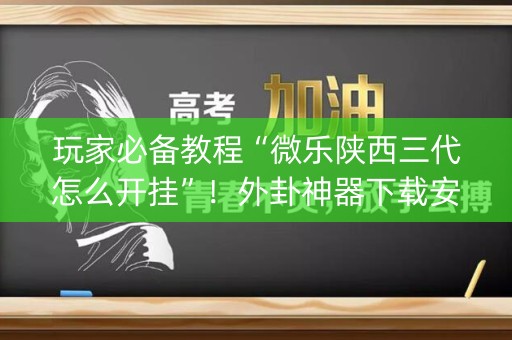 玩家必备教程“微乐陕西三代怎么开挂”！外卦神器下载安装（确实真的有挂)-知乎