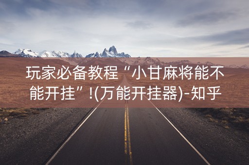 玩家必备教程“小甘麻将能不能开挂”!(万能开挂器)-知乎