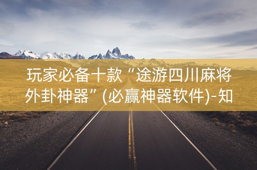 玩家必备十款“途游四川麻将外卦神器”(必赢神器软件)-知乎