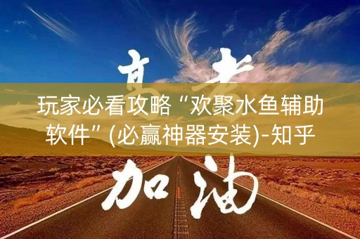 玩家必看攻略“欢聚水鱼辅助软件”(必赢神器安装)-知乎