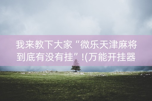 我来教下大家“微乐天津麻将到底有没有挂”!(万能开挂器)-知乎