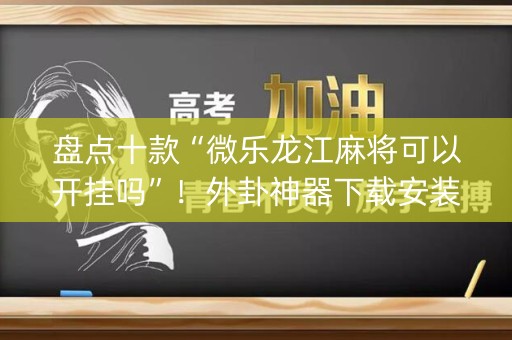 盘点十款“微乐龙江麻将可以开挂吗”！外卦神器下载安装（确实真的有挂)-知乎
