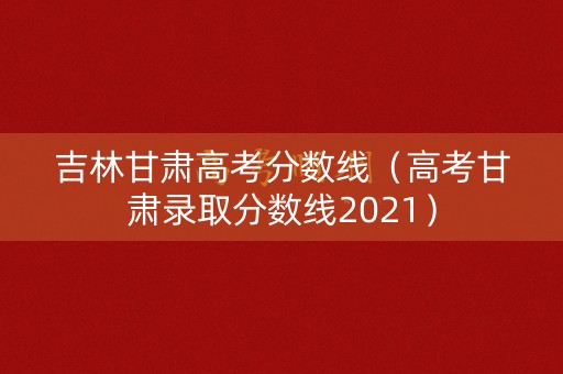 吉林甘肃高考分数线（高考甘肃录取分数线2021）