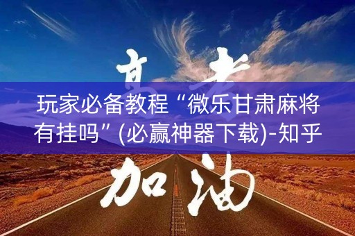 玩家必备教程“微乐甘肃麻将有挂吗”(必赢神器下载)-知乎