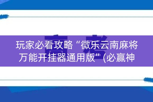 玩家必看攻略“微乐云南麻将万能开挂器通用版”(必赢神器下载)-知乎