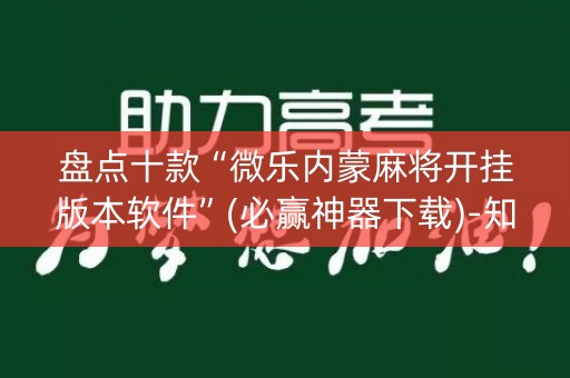 盘点十款“微乐内蒙麻将开挂版本软件”(必赢神器下载)-知乎