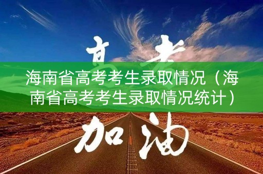 海南省高考考生录取情况（海南省高考考生录取情况统计）