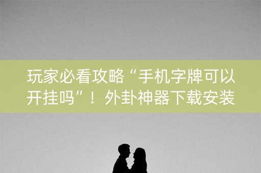 玩家必看攻略“手机字牌可以开挂吗”！外卦神器下载安装（确实真的有挂)-知乎