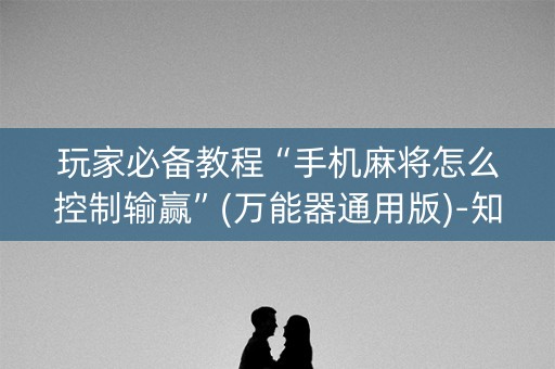 玩家必备教程“手机麻将怎么控制输赢”(万能器通用版)-知乎