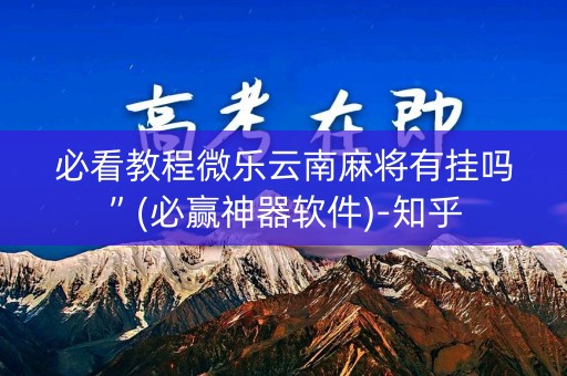 必看教程微乐云南麻将有挂吗”(必赢神器软件)-知乎