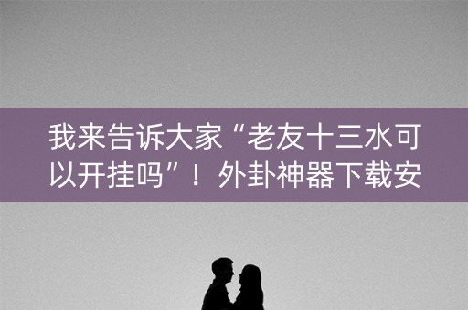 我来告诉大家“老友十三水可以开挂吗”！外卦神器下载安装（确实真的有挂)-知乎