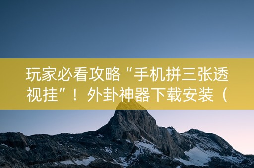 玩家必看攻略“手机拼三张透视挂”！外卦神器下载安装（确实真的有挂)-知乎