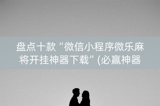 盘点十款“微信小程序微乐麻将开挂神器下载”(必赢神器软件)-知乎