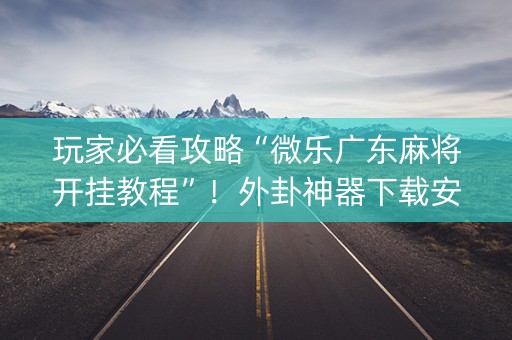 玩家必看攻略“微乐广东麻将开挂教程”！外卦神器下载安装（确实真的有挂)-知乎