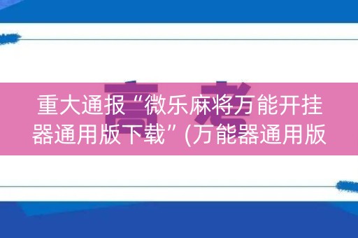 重大通报“微乐麻将万能开挂器通用版下载”(万能器通用版)-知乎