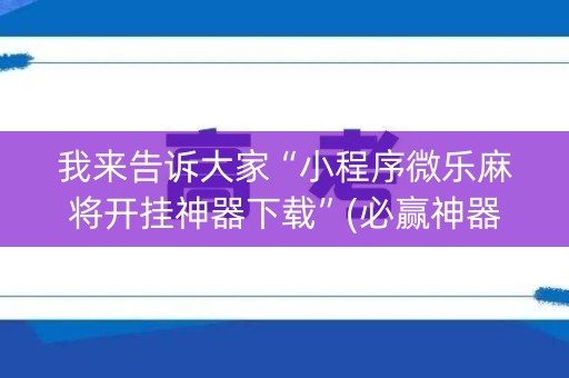 我来告诉大家“小程序微乐麻将开挂神器下载”(必赢神器下载)-知乎