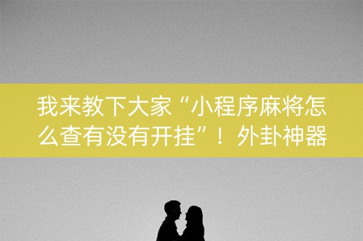 我来教下大家“小程序麻将怎么查有没有开挂”！外卦神器下载安装（确实真的有挂)-知乎