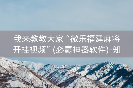 我来教教大家“微乐福建麻将开挂视频”(必赢神器软件)-知乎