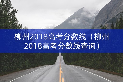 柳州2018高考分数线（柳州2018高考分数线查询）